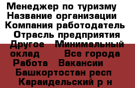 Менеджер по туризму › Название организации ­ Компания-работодатель › Отрасль предприятия ­ Другое › Минимальный оклад ­ 1 - Все города Работа » Вакансии   . Башкортостан респ.,Караидельский р-н